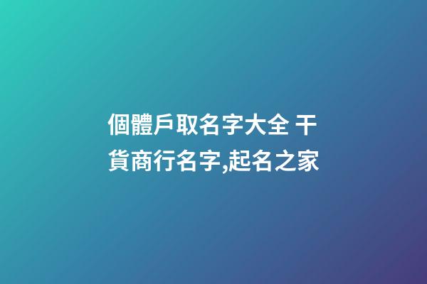 個體戶取名字大全 干貨商行名字,起名之家-第1張-店鋪起名-玄機(jī)派